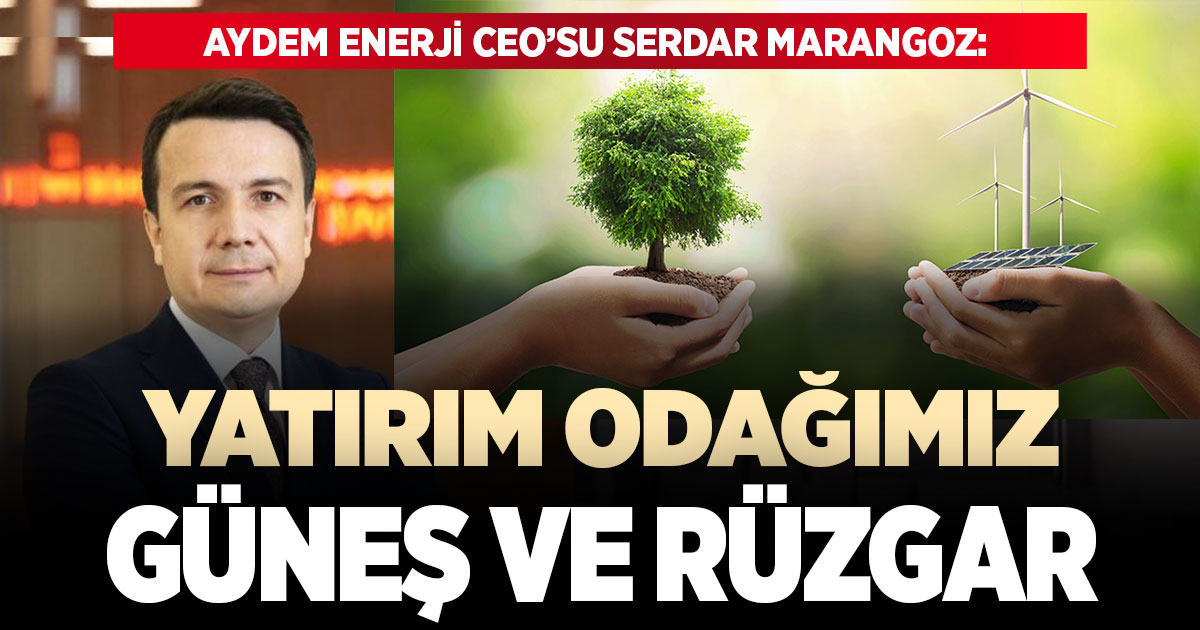 AYDEM ENERJİ CEO’SU SERDAR MARANGOZ: ‘YATIRIM ODAĞIMIZI GÜNEŞ VE RÜZGARA YÖNLENDİRDİK’