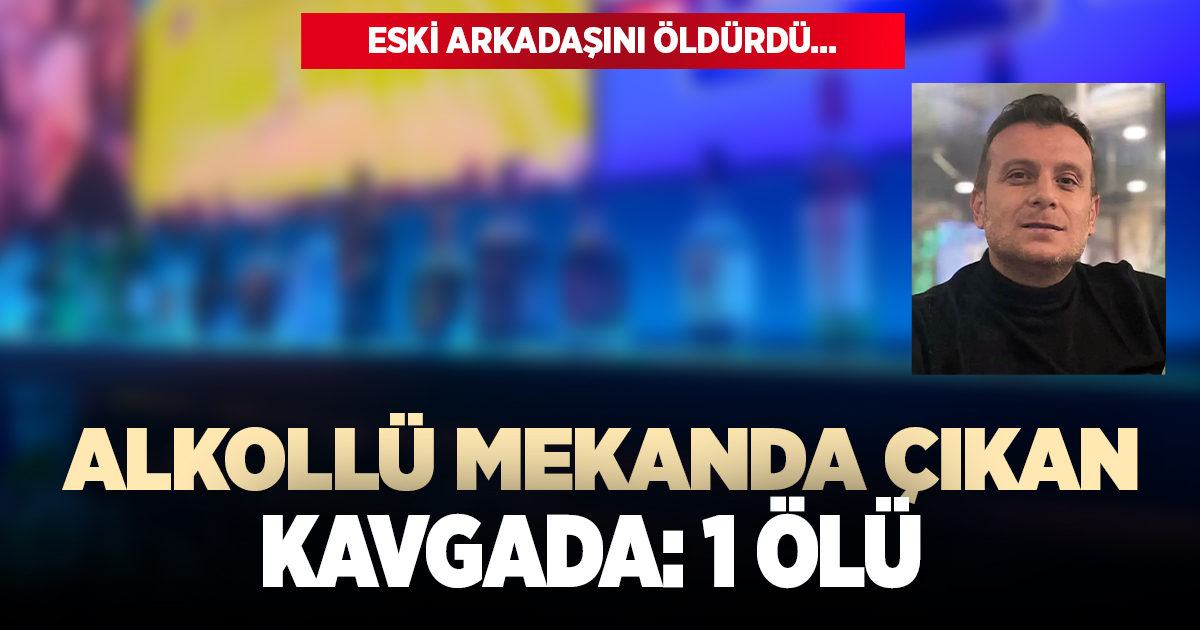 Alkollü mekanda çıkan kavgada 1 kişi öldü