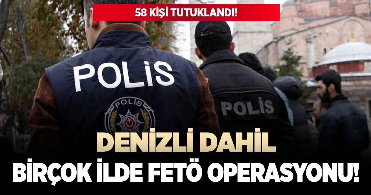 Denizli dahil birçok ilde fetö operasyonu: 58 kişi tutuklandı