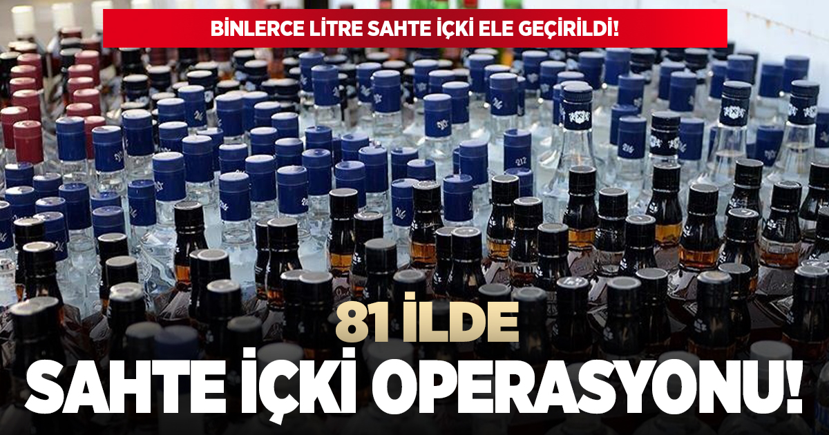 81 ilde sahte içki operasyonu yapıldı!