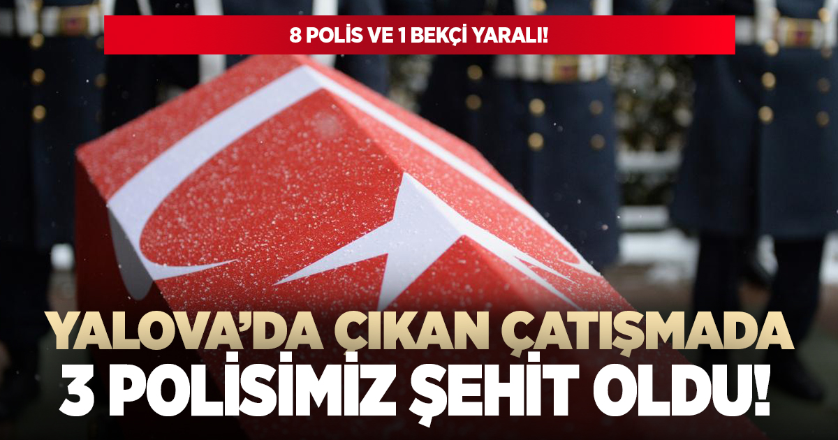Yalova'da çıkan çatışmada 3 polisimiz şehit oldu!