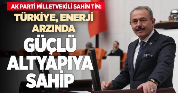 Şahin Tin, TBMM Genel Kurulu’nda konuştu: Enerji arzında altyapımız güçlü