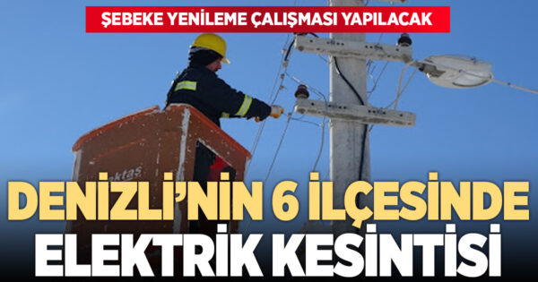 DENİZLİ’NİN 6 İLÇESİNDE ELEKTRİK KESİNTİSİ