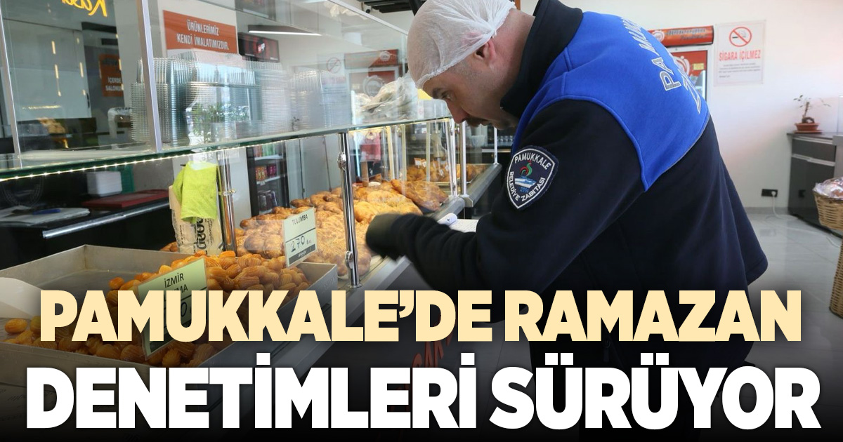 PAMUKKALE’DE ZABITA EKİPLERİ RAMAZAN DENETİMLERİNİ ARALIKSIZ SÜRDÜRÜYOR