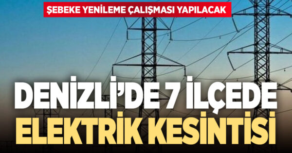 Denizli’ye kesinti uyarısı: 7 ilçede elektrikler kesilecek