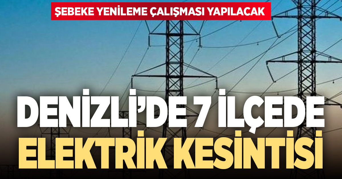 Denizli’ye kesinti uyarısı: 7 ilçede elektrikler kesilecek