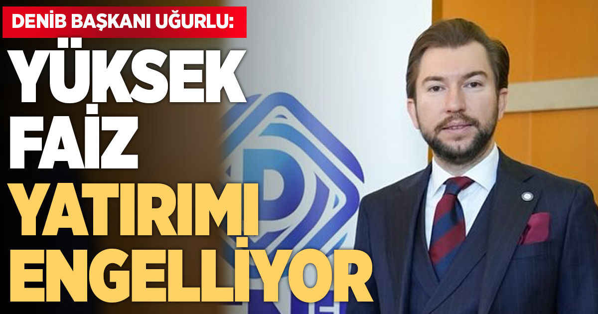 DENİB Başkanı Uğurlu: Faiz dengelenmeli, krediler ulaşılabilir olmalı