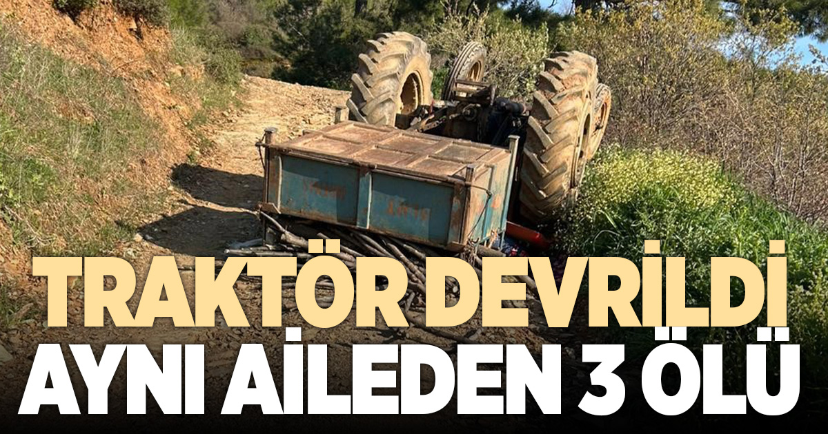 Traktör devrildi, aynı aileden 3 kişi öldü
