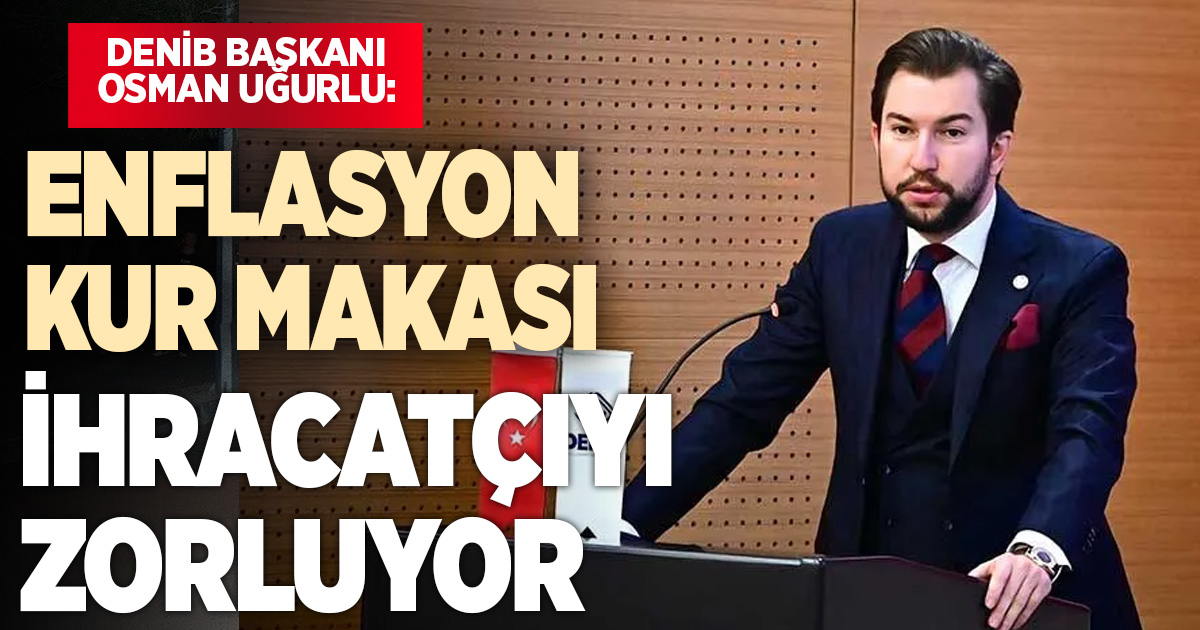 Uğurlu: “Enflasyon ve kur arasındaki makas ihracatçının rekabet gücünü zayıflatıyor”
