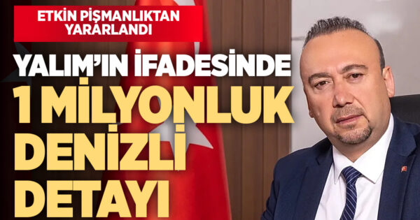 ETKİN PİŞMANLIK İFADESİNDE DENİZLİ DETAYI: 1 MİLYON LİRALIK TESLİMAT İDDİASI