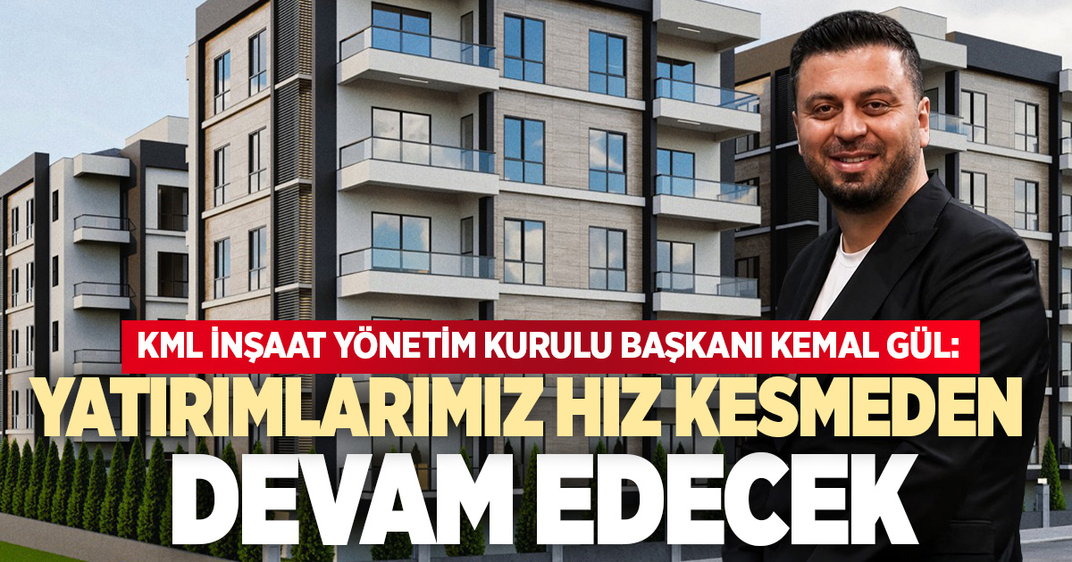 KML İNŞAAT YÖNETİM KURULU BAŞKANI KEMAL GÜL: YATIRIMLARIMIZ HIZ KESMEDEN DEVAM EDECEK
