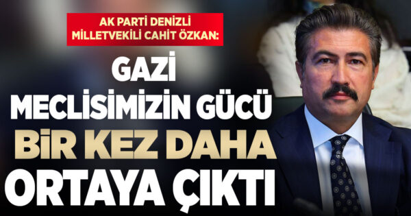 AK Parti Denizli Milletvekili Cahit Özkan: Gazi Meclisimizin gücü bir kez daha ortaya çıkmıştır