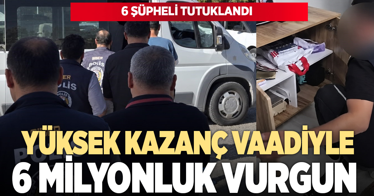 Yüksek kazanç vaadiyle 2 milyonluk vurgun: 6 tutuklama